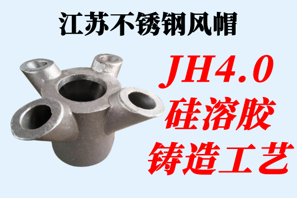江蘇不銹鋼風帽-JH4.0硅溶膠鑄造工藝[江河]