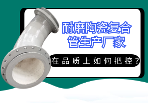 耐磨陶瓷復(fù)合管生產(chǎn)廠家在品質(zhì)上如何把控？[江河]