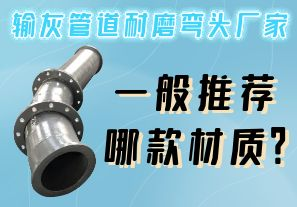 輸灰管道耐磨彎頭廠家一般推薦哪款材質(zhì)？