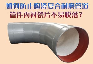 如何防止陶瓷復(fù)合耐磨管道管件內(nèi)襯瓷片脫落？