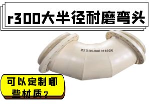 r300大半徑耐磨彎頭可以定制哪些材質(zhì)？