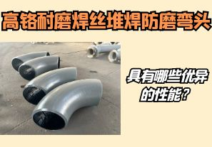 高鉻耐磨焊絲堆焊防磨彎頭具有哪些優(yōu)異的性能？【江河】