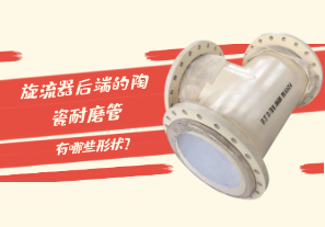 旋流器后端的陶瓷耐磨管有哪些形狀？[江河]